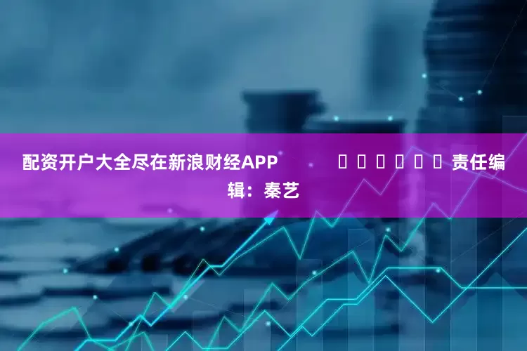 配资开户大全尽在新浪财经APP            						责任编辑：秦艺