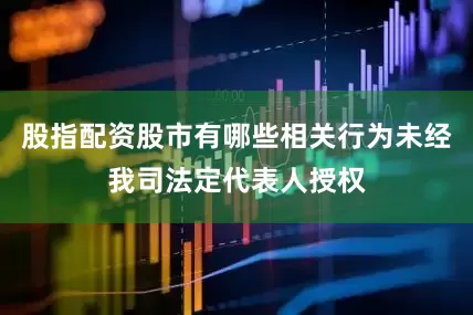 股指配资股市有哪些相关行为未经我司法定代表人授权