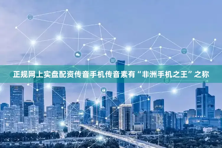 正规网上实盘配资传音手机传音素有“非洲手机之王”之称