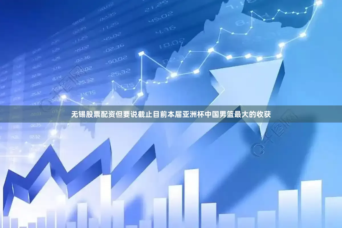 无锡股票配资但要说截止目前本届亚洲杯中国男篮最大的收获