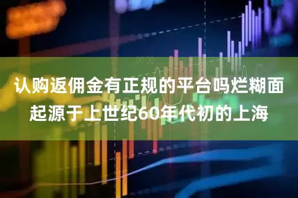 认购返佣金有正规的平台吗烂糊面起源于上世纪60年代初的上海