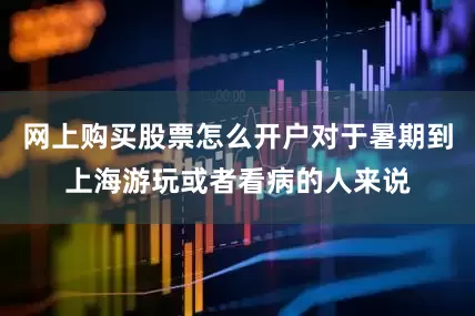 网上购买股票怎么开户对于暑期到上海游玩或者看病的人来说