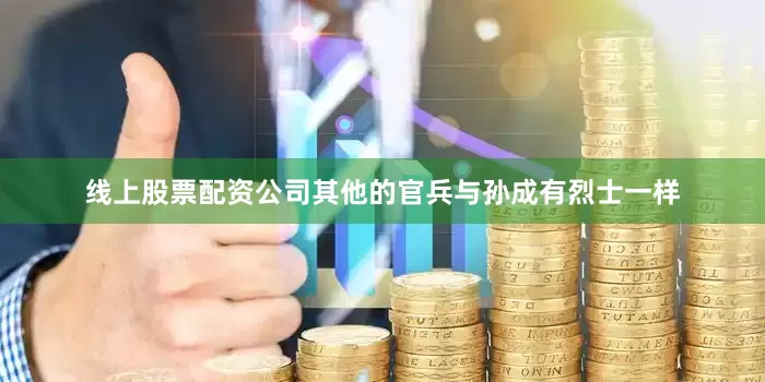 线上股票配资公司其他的官兵与孙成有烈士一样