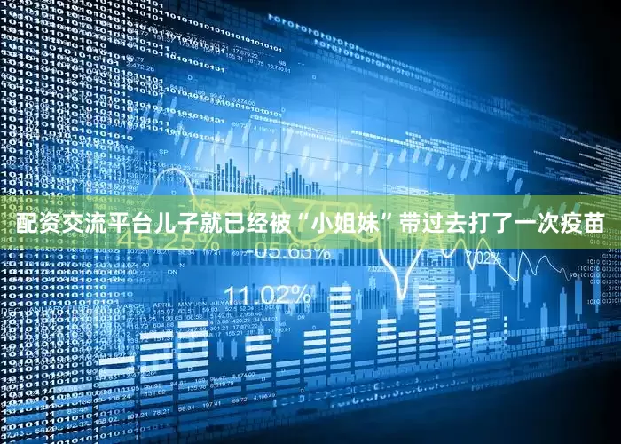 配资交流平台儿子就已经被“小姐妹”带过去打了一次疫苗
