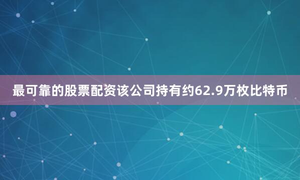 最可靠的股票配资该公司持有约62.9万枚比特币