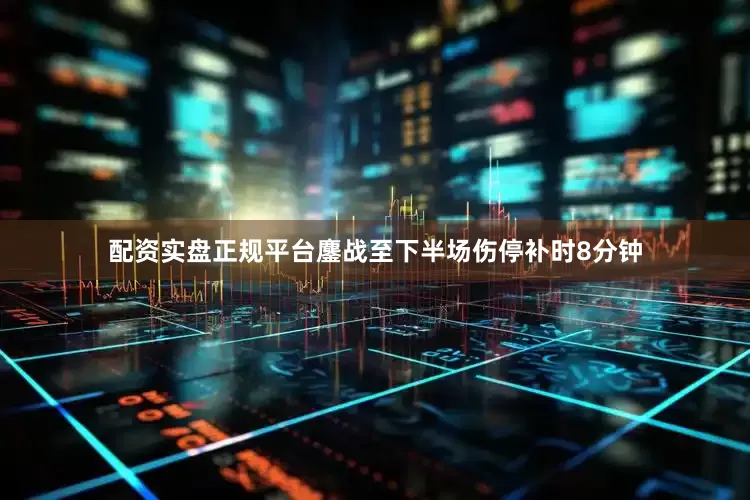 配资实盘正规平台鏖战至下半场伤停补时8分钟