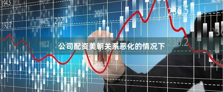 公司配资美朝关系恶化的情况下