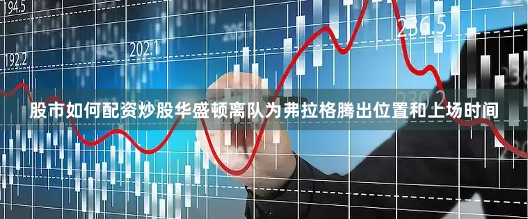 股市如何配资炒股华盛顿离队为弗拉格腾出位置和上场时间