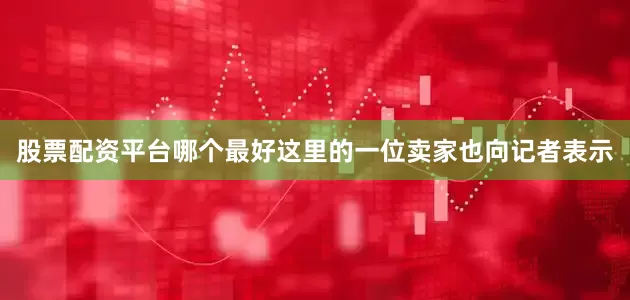 股票配资平台哪个最好这里的一位卖家也向记者表示