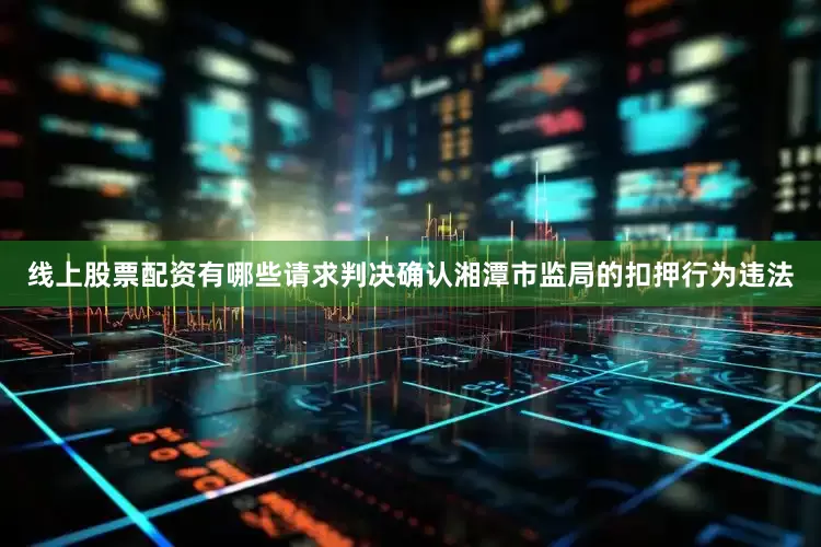 线上股票配资有哪些请求判决确认湘潭市监局的扣押行为违法