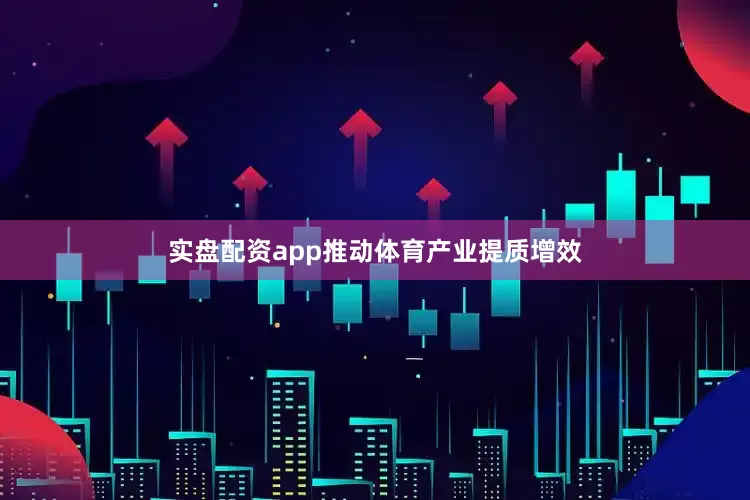 实盘配资app推动体育产业提质增效