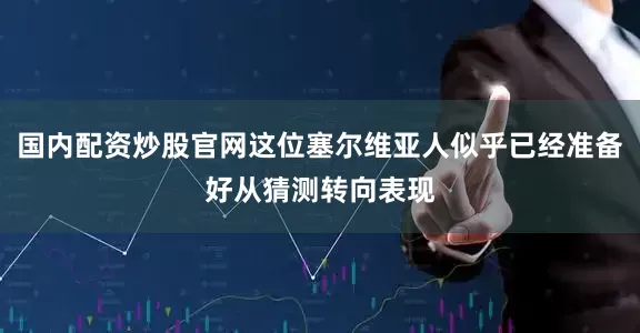 国内配资炒股官网这位塞尔维亚人似乎已经准备好从猜测转向表现
