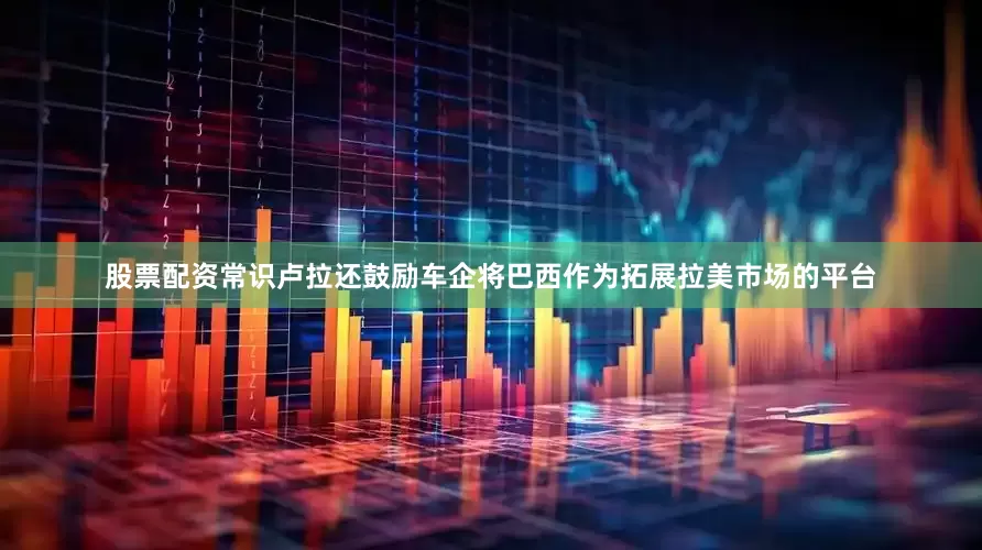 股票配资常识卢拉还鼓励车企将巴西作为拓展拉美市场的平台